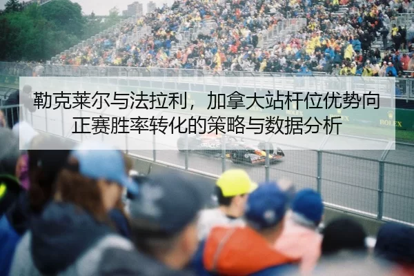 勒克莱尔与法拉利，加拿大站杆位优势向正赛胜率转化的策略与数据分析
