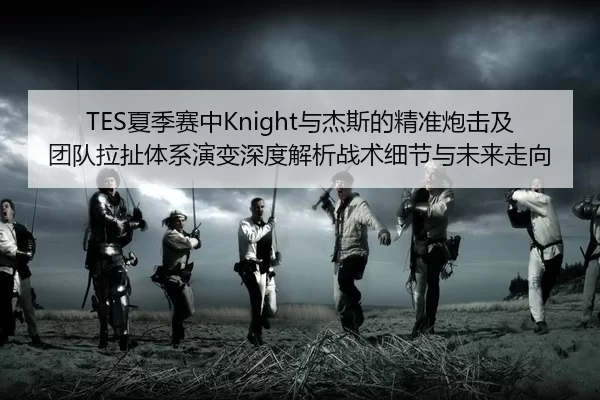 TES夏季赛中Knight与杰斯的精准炮击及团队拉扯体系演变深度解析战术细节与未来走向