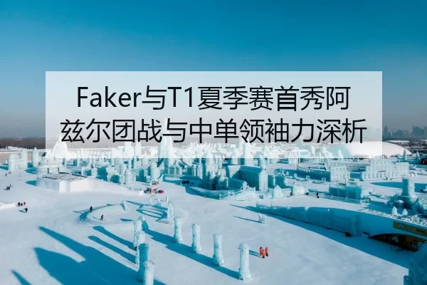 Faker与T1夏季赛首秀阿兹尔团战与中单领袖力深析
