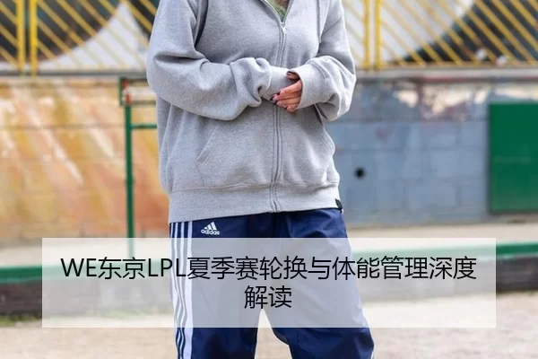 WE东京LPL夏季赛轮换与体能管理深度解读