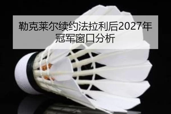 勒克莱尔续约法拉利后2027年冠军窗口分析
