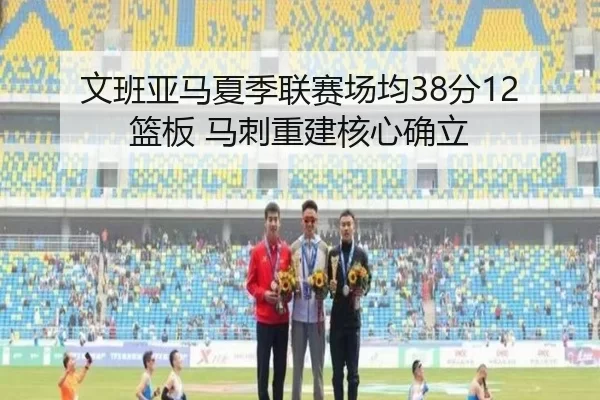 文班亚马夏季联赛场均38分12篮板 马刺重建核心确立